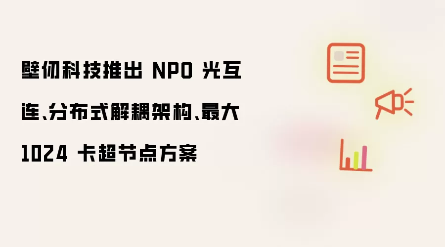 壁仞科技推出 NPO 光互连 分布式解耦架构 最大 1024 卡超节点方案