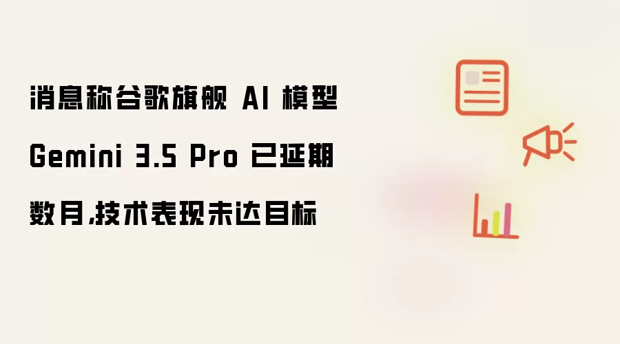 消息称谷歌旗舰 AI 模型 Gemini 3.5 Pro 已延期数月：技术表现未达目标