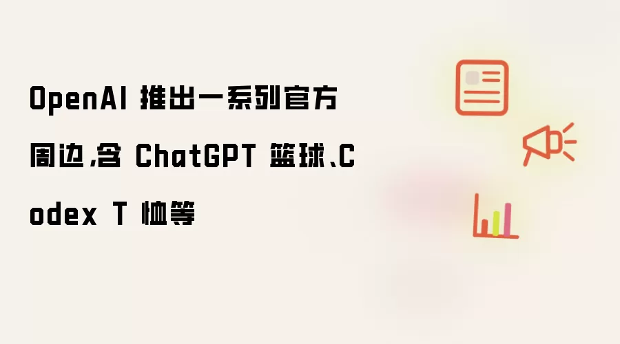 OpenAI 推出一系列官方周边：含 ChatGPT 篮球、Codex T 恤等