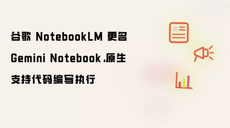 谷歌 NotebookLM 更名 Gemini Notebook: 原生支持代码编写执行