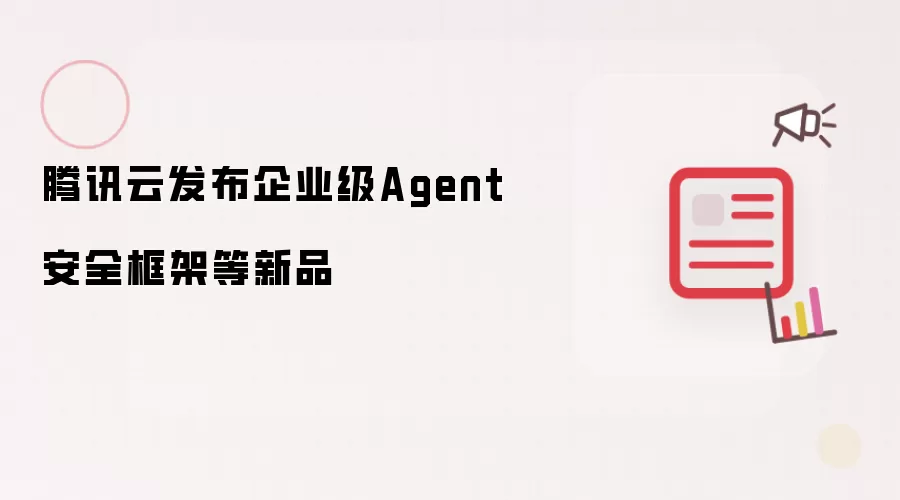 腾讯云推出企业级Agent安全框架等新品