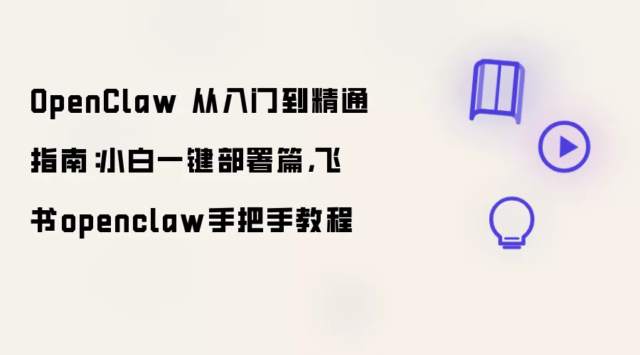 OpenClaw 从入门到精通指南：小白一键部署篇：飞书openclaw手把手教程