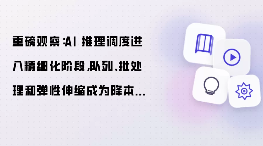 重磅观察：AI 推理调度进入精细化阶段 队列 批处理 和弹性伸缩成为降本新方向