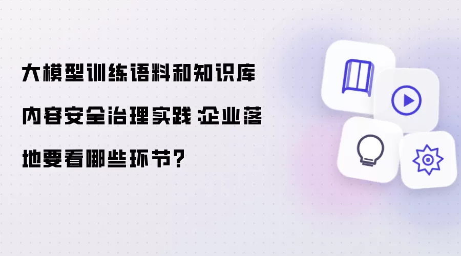 大模型训练语料和知识库内容安全治理实践：企业落地该看哪些环节？