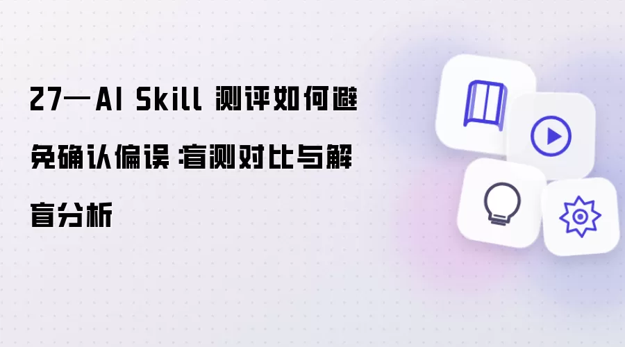 27—AI Skill 测评怎样规避确认偏误：盲测对比与解盲分析