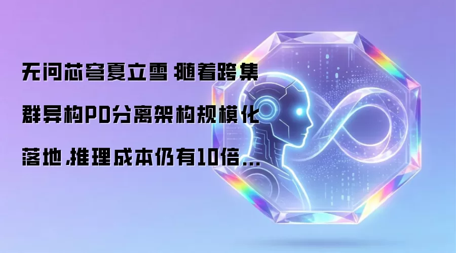 无问芯穹夏立雪：随着跨集群异构PD分离架构规模化落地 推理成本仍有10倍下降空间