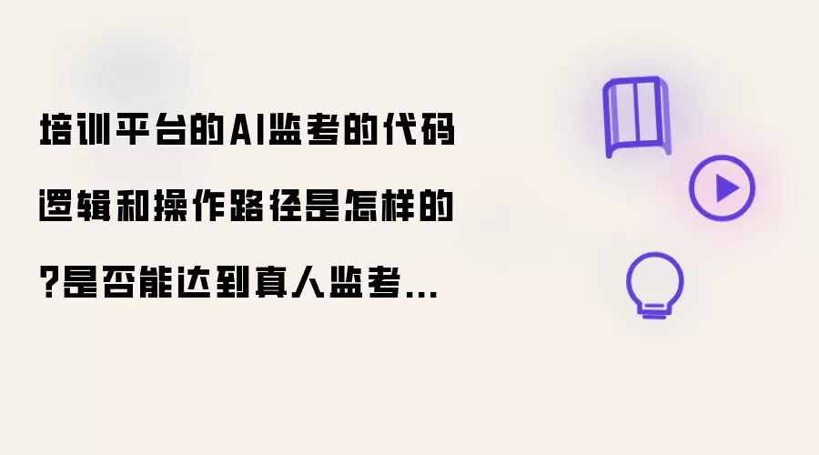 培训平台的AI监考的代码逻辑和操作路径是怎样的？能否达到真人监考的效果