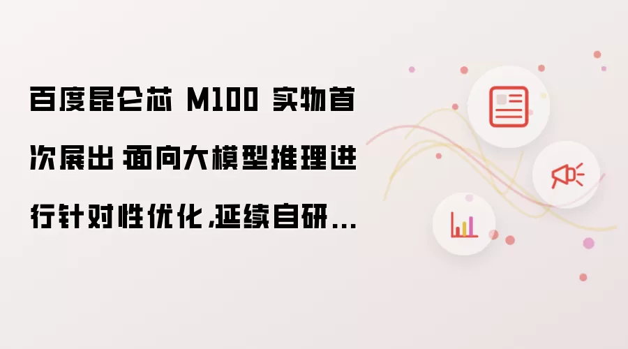 百度昆仑芯 M100 实物首次展出：面向大模型推理进行针对性优化：延续自研 XPU 理念