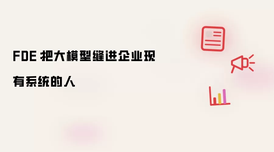 FDE：将大模型缝进企业现有系统的人