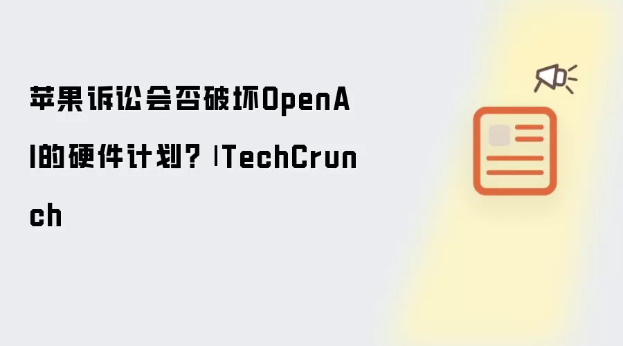 苹果诉讼会否破坏OpenAI的硬件计划| TechCrunch