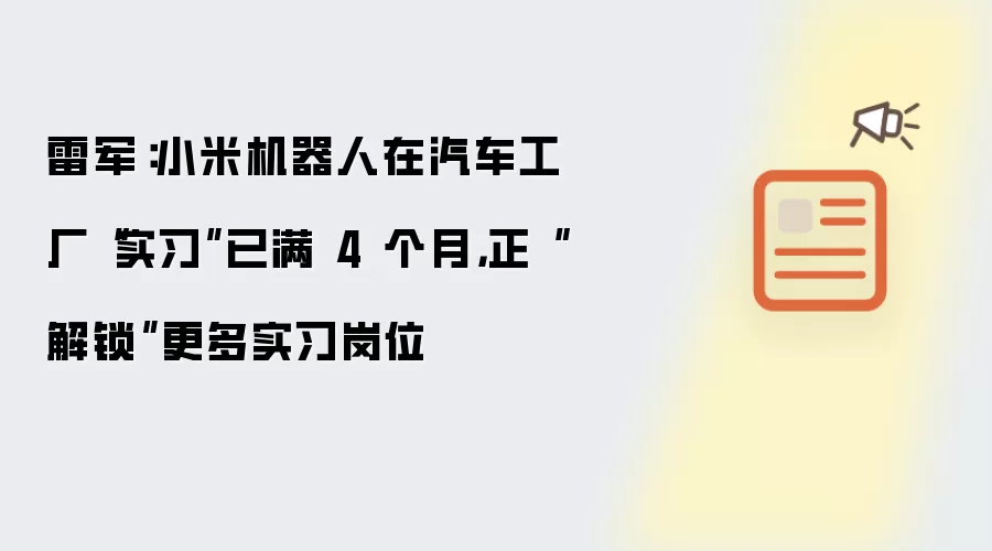 雷军：小米机器人在汽车工厂“实习”已满 4 个月:正“解锁”更多实习岗位