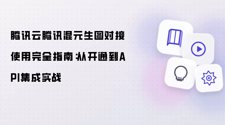 腾讯云腾讯混元生图对接使用完整指南：从开通到API集成实战