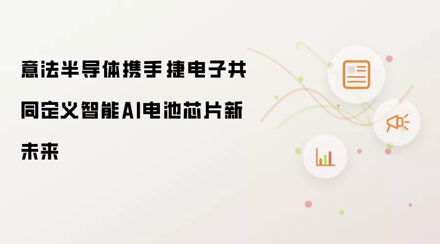 意法半导体携手琻捷电子定义智能AI电池芯片新未来