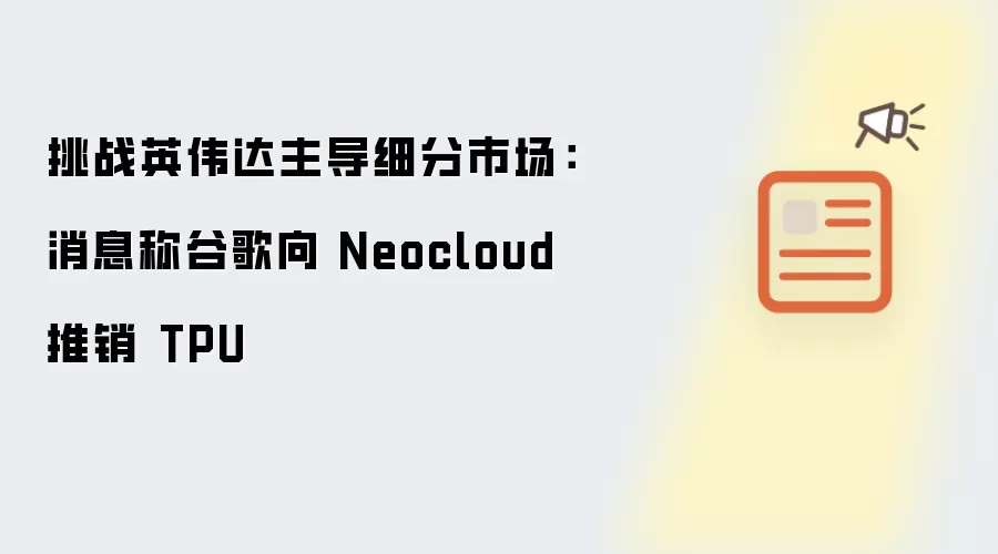 争夺英伟达主导细分市场：消息称谷歌向 Neocloud 推销 TPU
