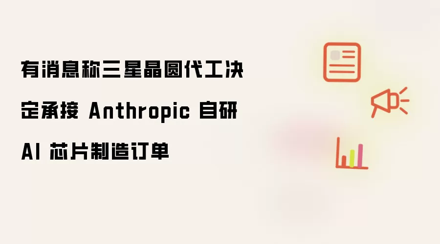 消息称三星晶圆代工决定承接Anthropic自研AI芯片制造订单