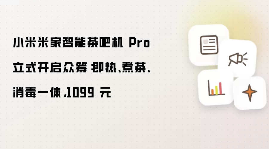小米米家智能茶吧机 Pro 立式众筹开启：即热、煮茶、消毒一体，1099 元