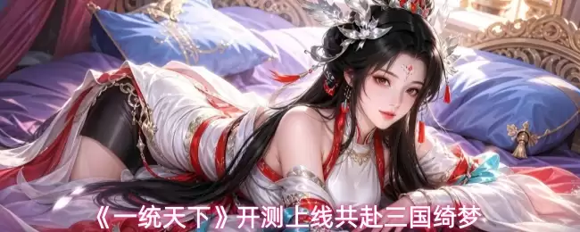 《一统天下》开测上线共赴三国绮梦