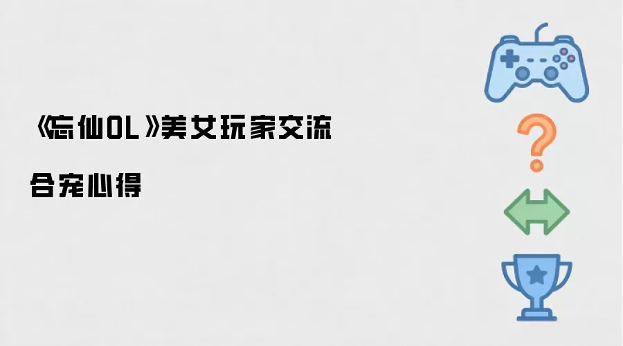 《忘仙OL》美女玩家交流合宠心得