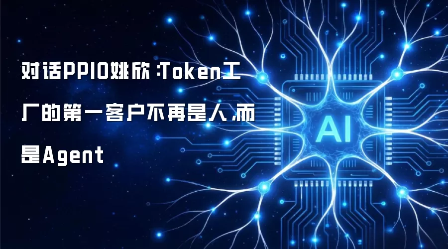 对话PPIO姚欣：Token工厂的首位客户不再是人类而是Agent