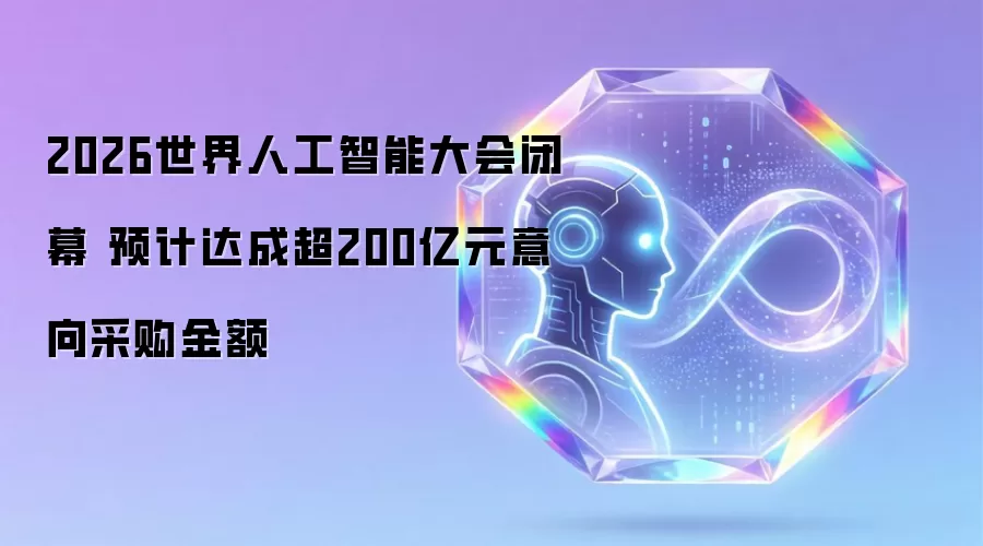 2026世界人工智能大会闭幕 预计达成超200亿元意向采购金额