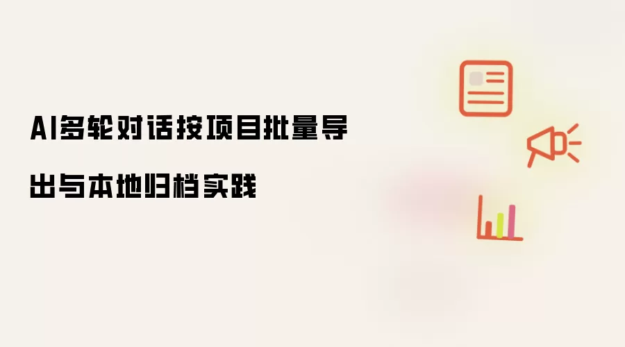 AI多轮对话按项目批量导出及本地归档实践