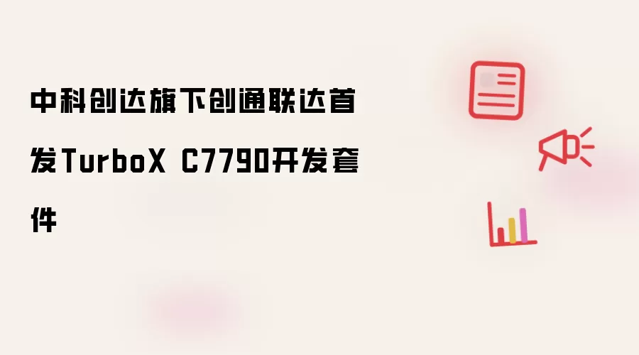 中科创达旗下创通联达推出TurboX C7790开发套件