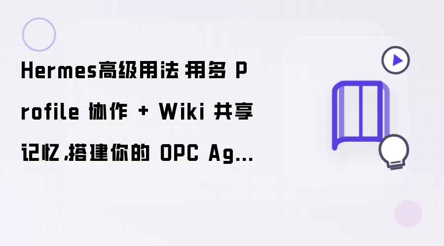 Hermes高级用法：用多 Profile 协作 + Wiki 共享记忆 搭建你的 OPC Agent 团队（下篇）