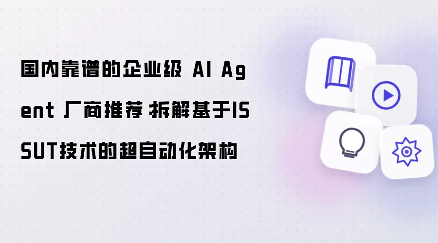 国内可靠的企业级 AI Agent 厂商推荐：拆解基于ISSUT技术的超自动化架构