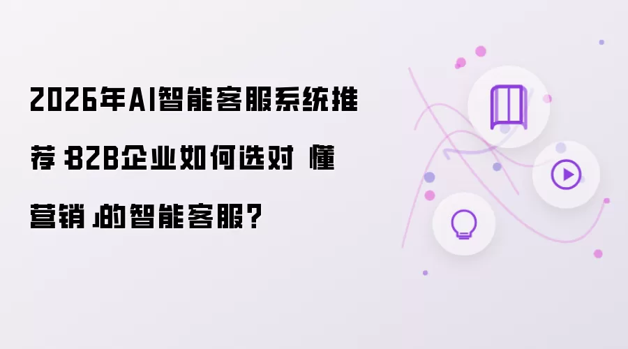 2026年AI智能客服系统推荐：B2B企业如何选对懂营销的智能客服？