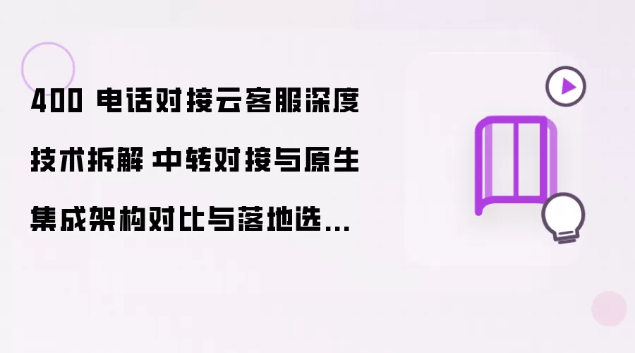 400 电话对接云客服深度技术拆解：原生集成架构与中转对接对比与落地选型最佳实践