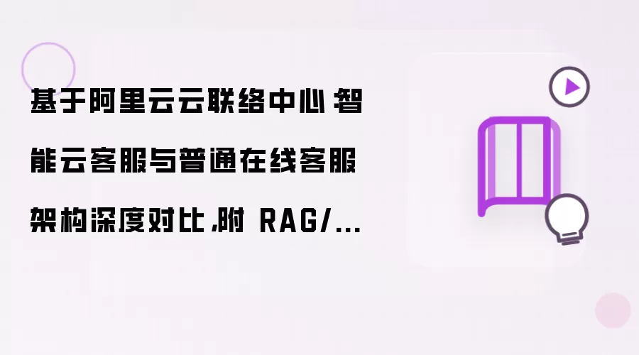 基于阿里云云联络中心：智能云客服与普通在线客服架构深度对比：附 RAG/NLU 完整代码实战与落地踩坑优化方案