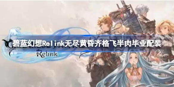 碧蓝幻想Relink无尽黄昏齐格飞半肉毕业怎么配 碧蓝幻想Relink无尽黄昏齐格飞半肉毕业配装