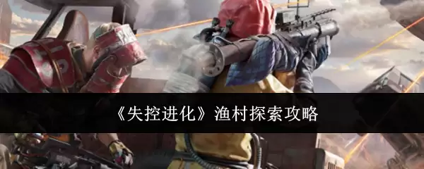 失控进化渔村探索攻略