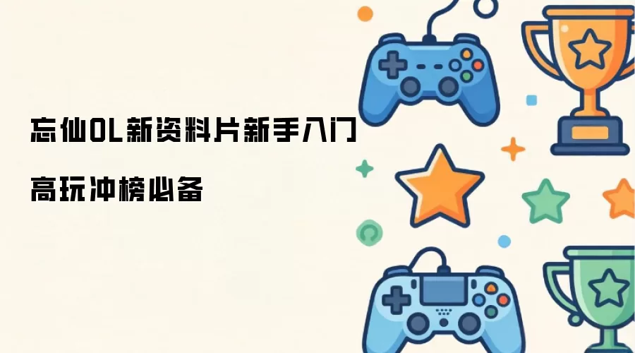 忘仙OL新资料片高玩冲榜新手入门必备