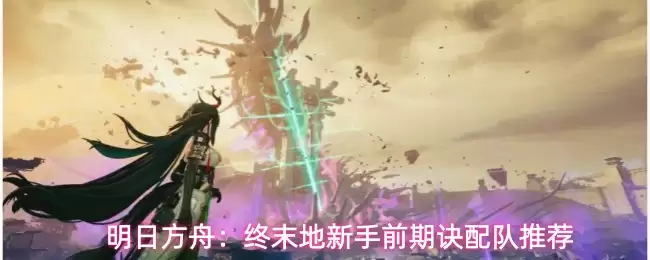 明日方舟：终末地新手前期配队诀窍推荐