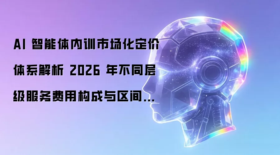 AI 智能体内训市场化定价体系解析 2026 年不同层级服务费用构成与区间参考
