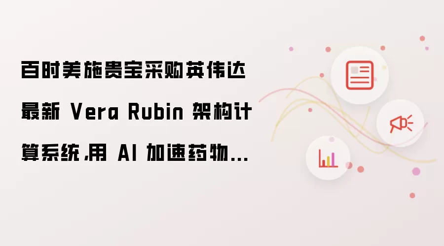 百时美施贵宝采购英伟达最新 Vera Rubin 架构计算系统：用 AI 加速药物研发