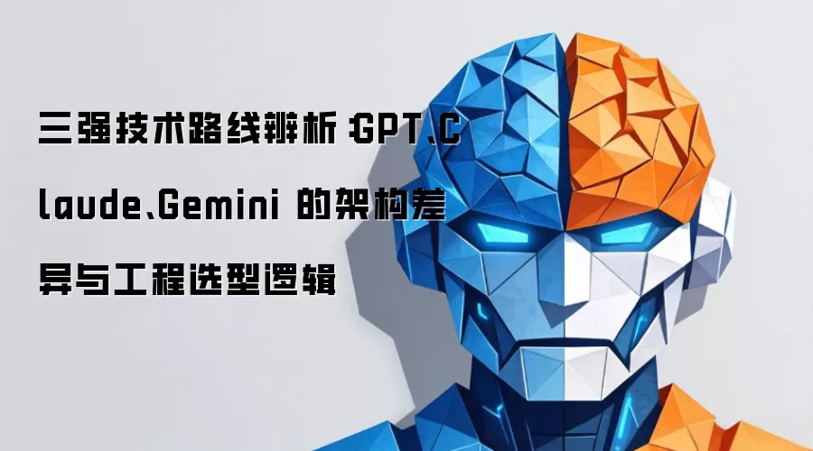 三强技术路线辨析：GPT Claude Gemini 的架构差异与工程选型逻辑