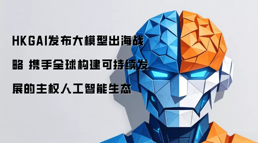 HKGAI推出大模型出海战略 联合全球打造可持续发展的主权人工智能生态