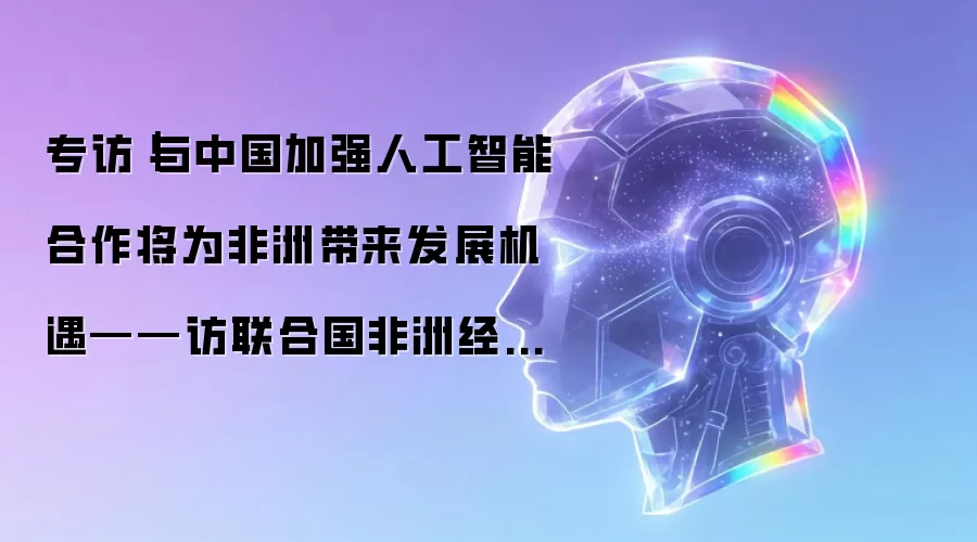 专访｜同中国加强人工智能合作将为非洲带来发展机遇——访联合国非洲经济委员会官员利辛格