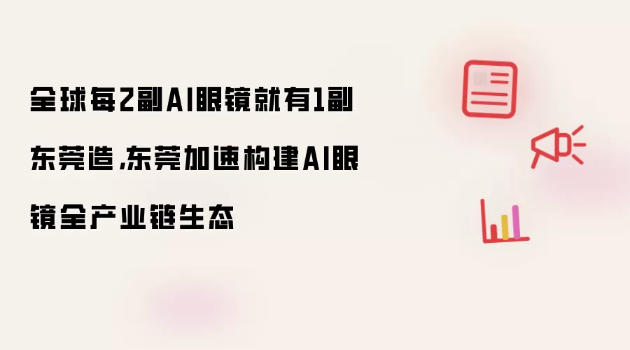 全球每2副AI眼镜就有1副东莞造：东莞加速构建AI眼镜全产业链生态