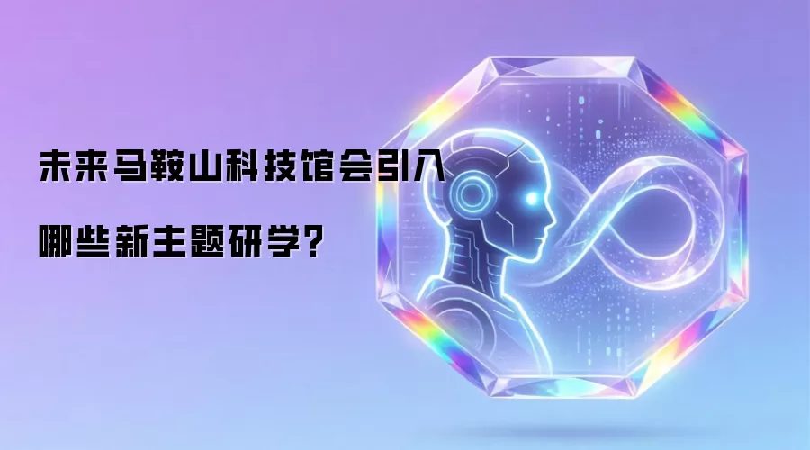 未来马鞍山科技馆会推出哪些新主题研学？