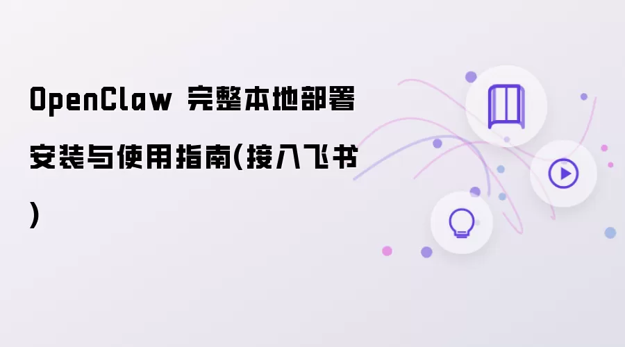 OpenClaw 完整本地部署安装与使用指南：接入飞书