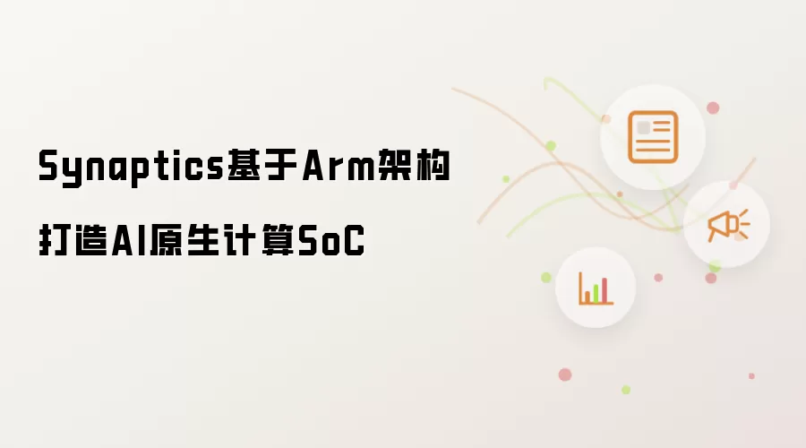 Synaptics依托Arm架构研发AI原生计算SoC