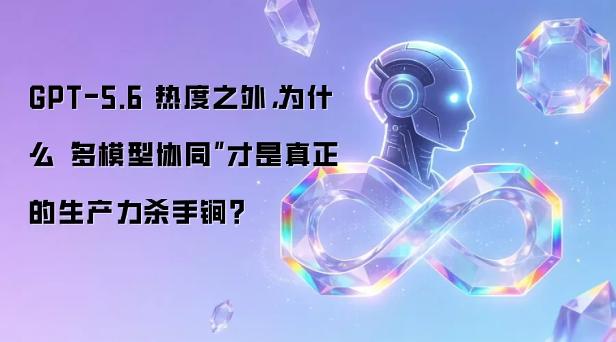 GPT-5.6 热度之外: 为什么“多模型协同”才是真正的生产力杀手锏？