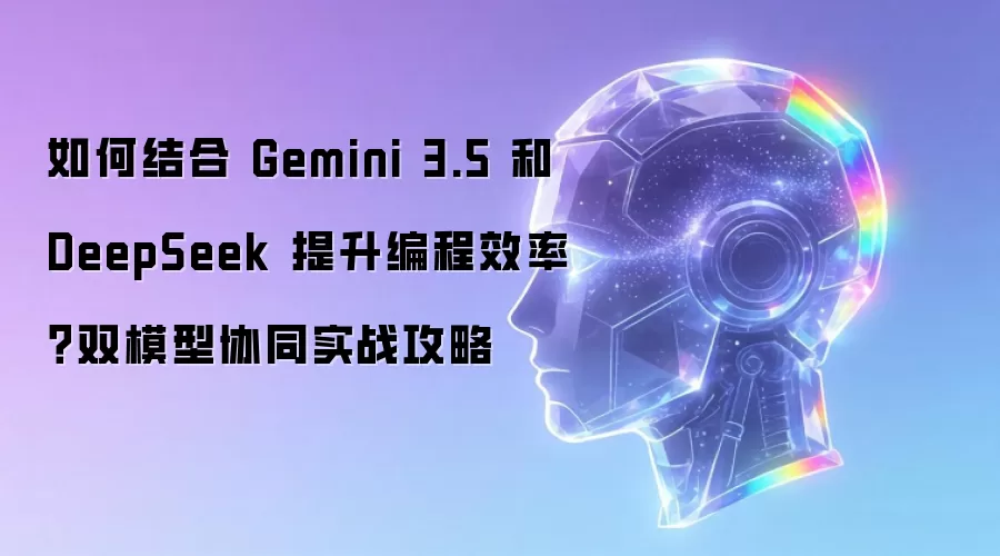 如何结合 Gemini 3.5 与 DeepSeek 提升编程效率？双模型协同实战攻略