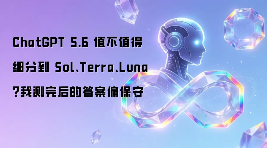 ChatGPT 5.6 是否值得细分到 Sol、Terra、Luna？我的测试结论偏保守