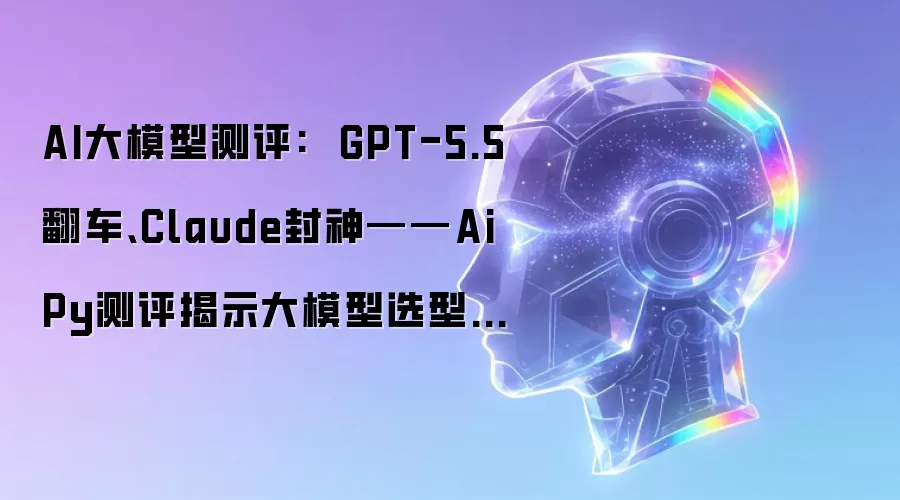 AI大模型测评:  GPT-5.5翻车 Claude封神——AiPy测评揭示大模型选型的残酷真相