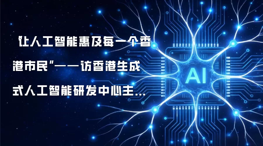 让人工智能惠及每一个香港市民-访香港生成式人工智能研发中心主任郭毅可