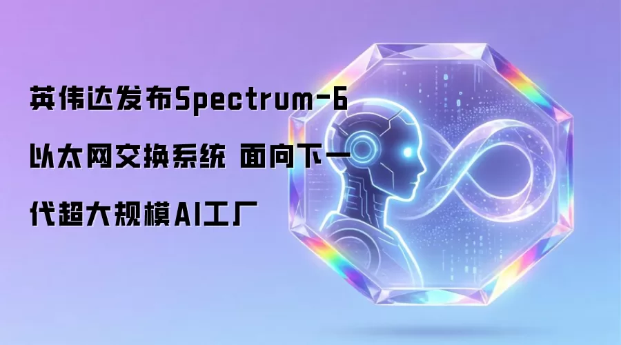 英伟达推出Spectrum-6以太网交换系统 剑指下一代超大规模AI工厂